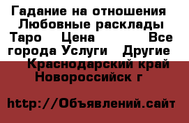 Гадание на отношения. Любовные расклады Таро. › Цена ­ 1 000 - Все города Услуги » Другие   . Краснодарский край,Новороссийск г.